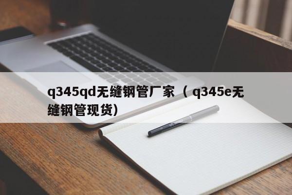 q345qd無縫鋼管廠家（ q345e無縫鋼管現貨）