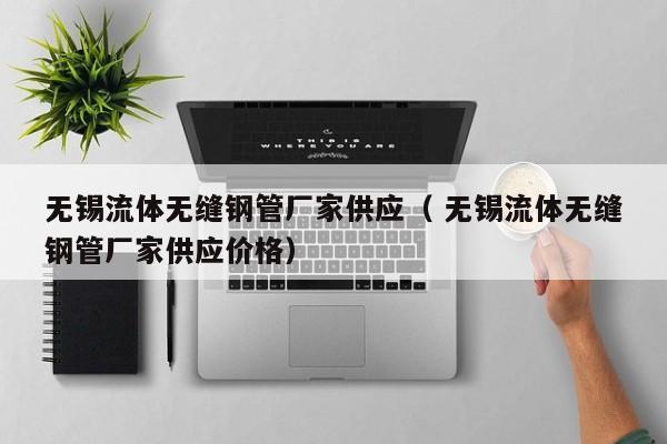 無錫流體無縫鋼管廠家供應(yīng)（ 無錫流體無縫鋼管廠家供應(yīng)價格）