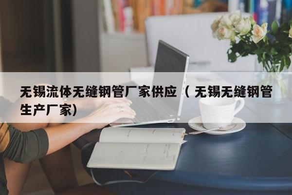 無錫流體無縫鋼管廠家供應(yīng)（ 無錫無縫鋼管生產(chǎn)廠家）