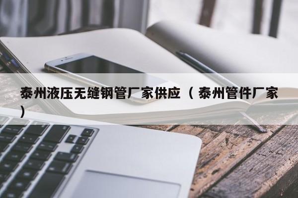 泰州液壓無縫鋼管廠家供應(yīng)（ 泰州管件廠家）