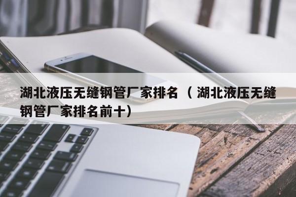 湖北液壓無(wú)縫鋼管廠家排名（ 湖北液壓無(wú)縫鋼管廠家排名前十）